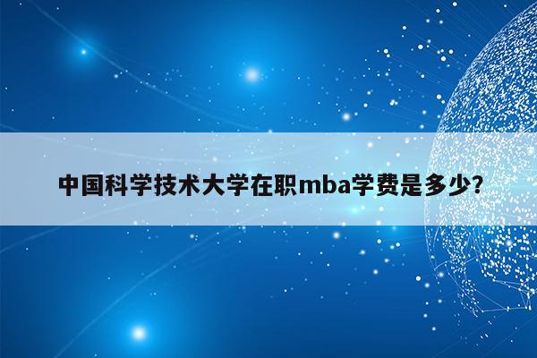 中国科学技术大学在职mba学费是多少？