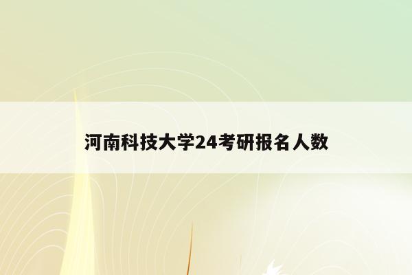 河南科技大学24考研报名人数