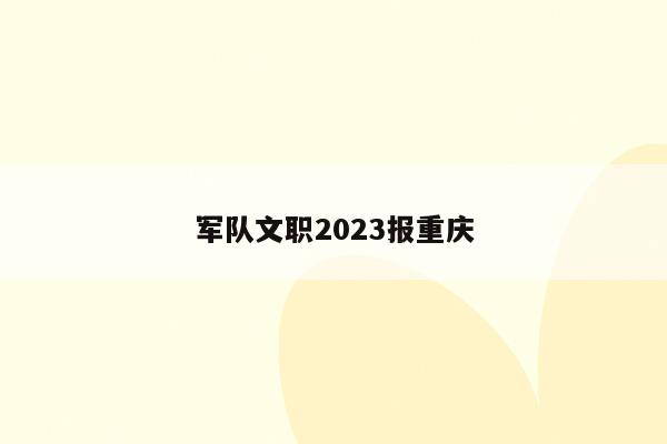军队文职2023报重庆