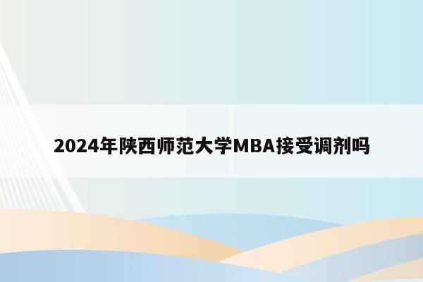 2024年陕西师范大学MBA接受调剂吗