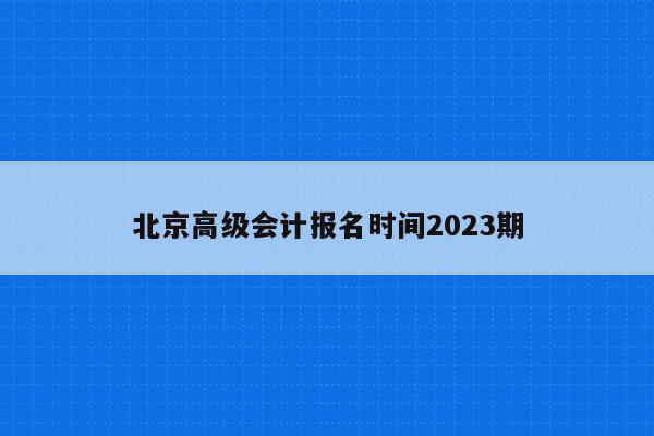 北京高级会计报名时间2023期