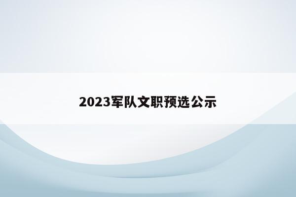 2023军队文职预选公示