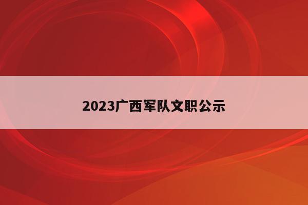 2023广西军队文职公示