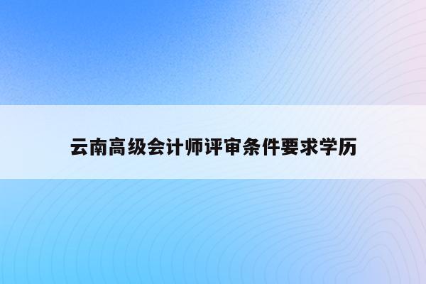 云南高级会计师评审条件要求学历