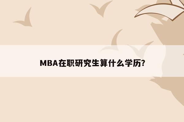 MBA在职研究生算什么学历？