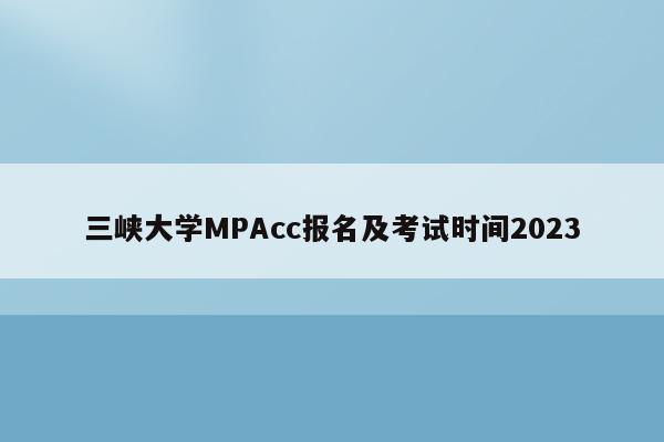 三峡大学MPAcc报名及考试时间2023