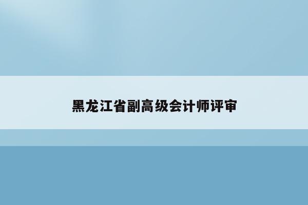 黑龙江省副高级会计师评审