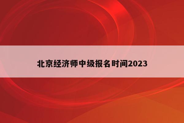 北京经济师中级报名时间2023