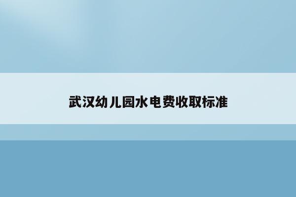 武汉幼儿园水电费收取标准