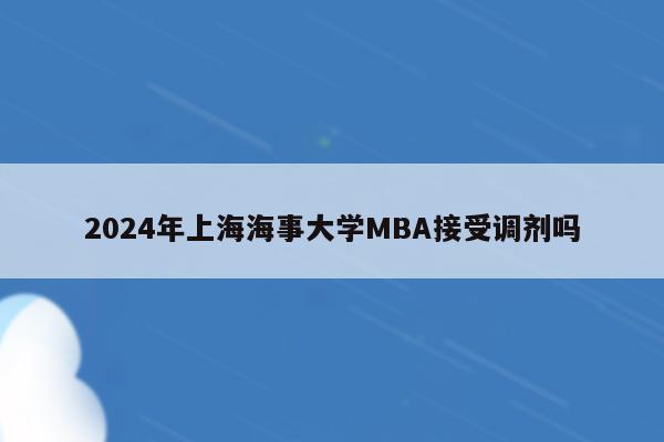 2024年上海海事大学MBA接受调剂吗