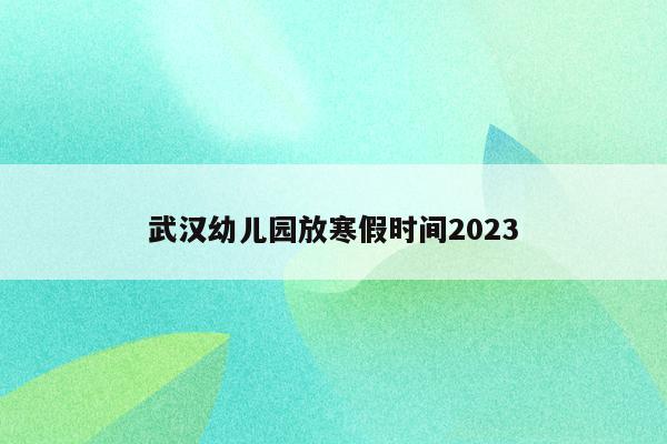 武汉幼儿园放寒假时间2023