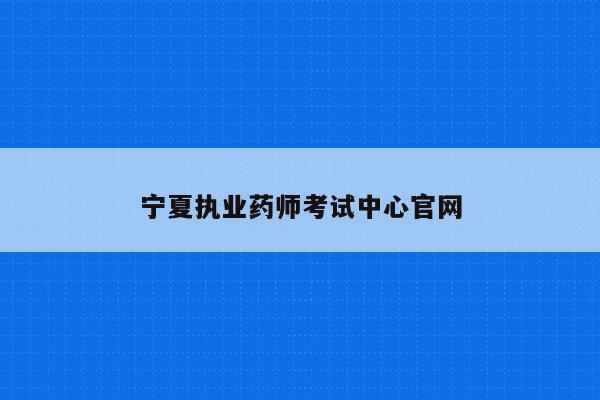 宁夏执业药师考试中心官网