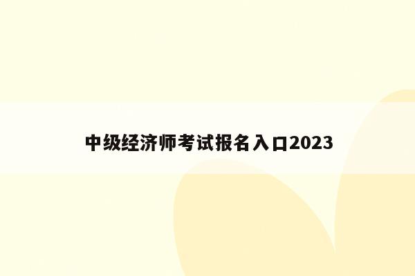 中级经济师考试报名入口2023