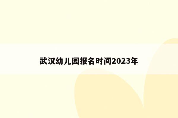 武汉幼儿园报名时间2023年