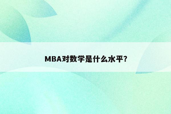 MBA对数学是什么水平？