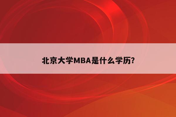 北京大学MBA是什么学历？