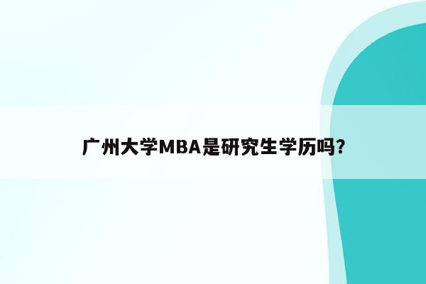 广州大学MBA是研究生学历吗？