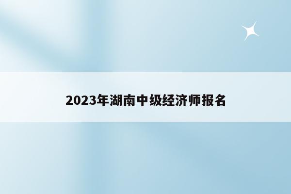 2023年湖南中级经济师报名