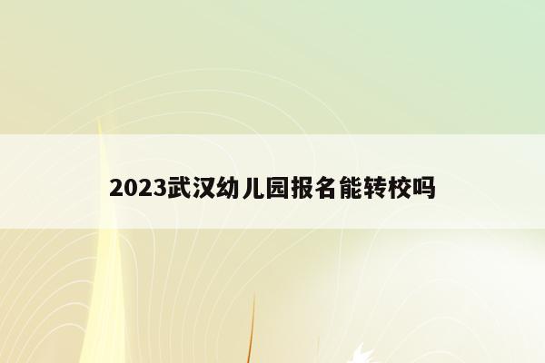 2023武汉幼儿园报名能转校吗