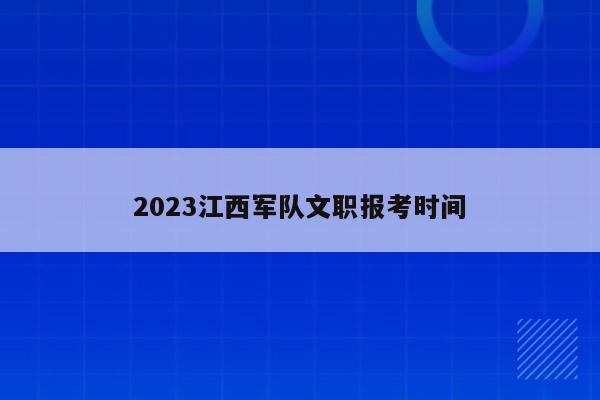 2023江西军队文职报考时间