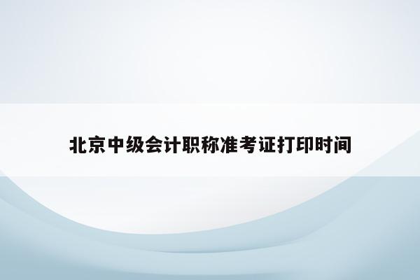 北京中级会计职称准考证打印时间