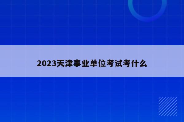 2023天津事业单位考试考什么