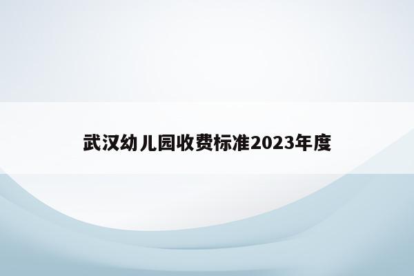 武汉幼儿园收费标准2023年度
