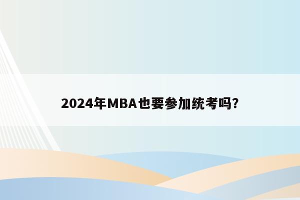 2024年MBA也要参加统考吗？