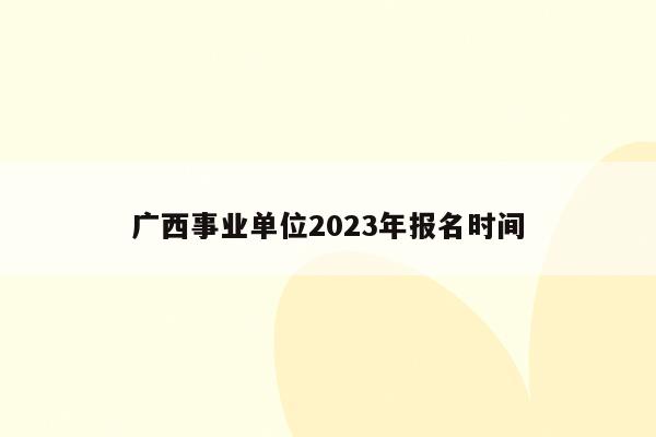 广西事业单位2023年报名时间