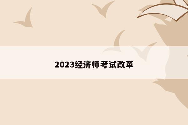 2023经济师考试改革