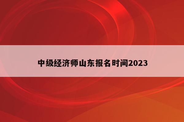 中级经济师山东报名时间2023