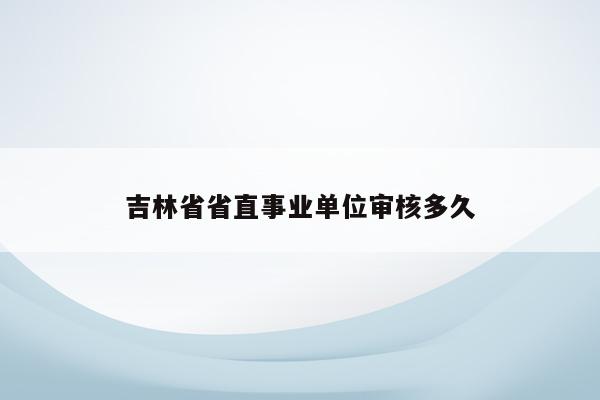 吉林省省直事业单位审核多久