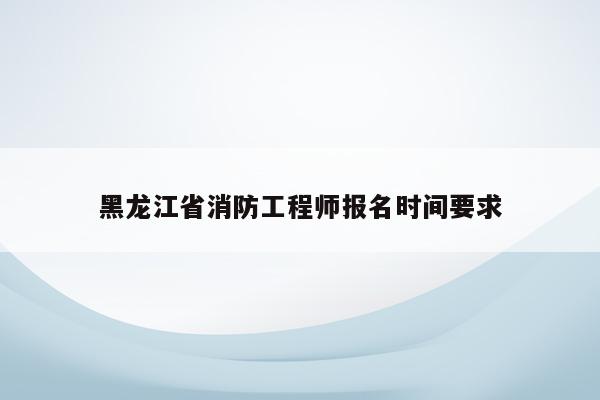 黑龙江省消防工程师报名时间要求