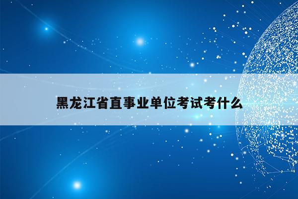 黑龙江省直事业单位考试考什么