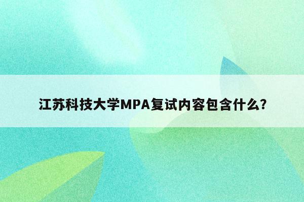江苏科技大学MPA复试内容包含什么？