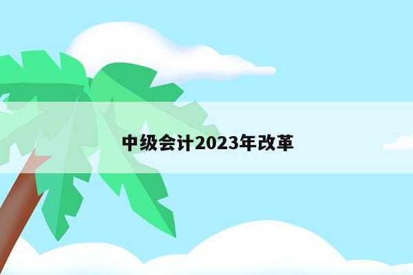 中级会计2023年改革