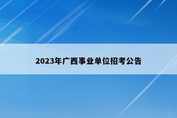 2023年广西事业单位招考公告