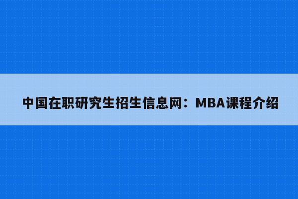 中国在职研究生招生信息网：MBA课程介绍