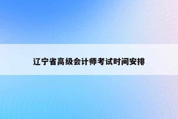 辽宁省高级会计师考试时间安排