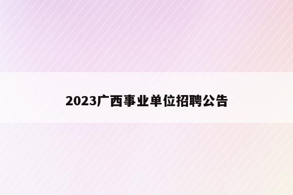 2023广西事业单位招聘公告