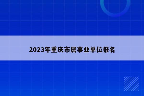 2023年重庆市属事业单位报名