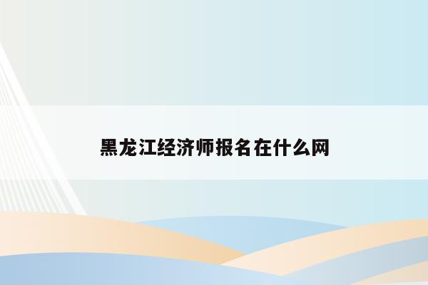 黑龙江经济师报名在什么网