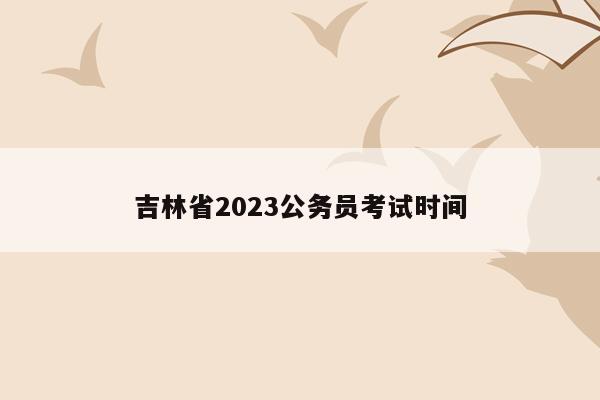 吉林省2023公务员考试时间