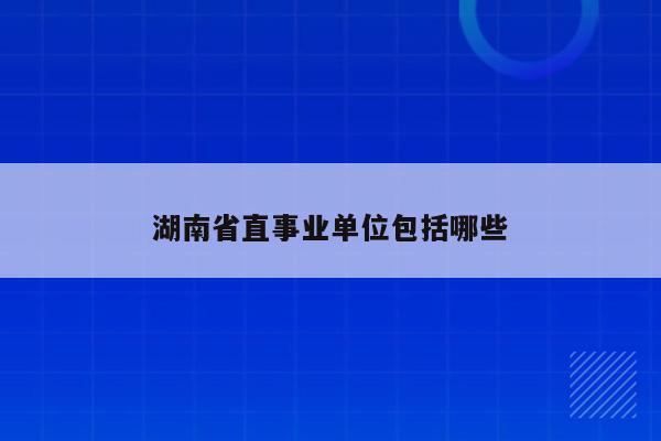 湖南省直事业单位包括哪些