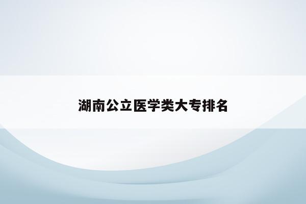 湖南公立医学类大专排名