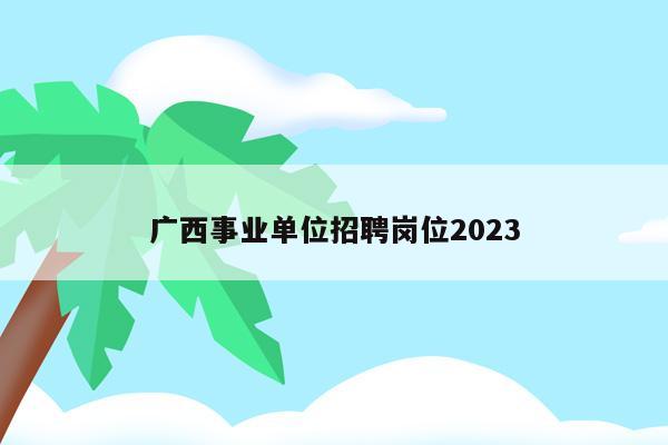 广西事业单位招聘岗位2023