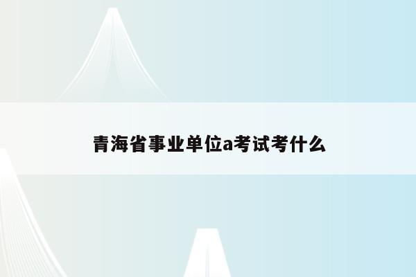 青海省事业单位a考试考什么
