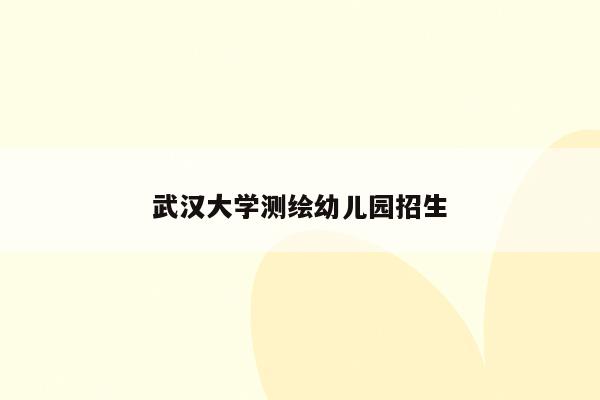 武汉大学测绘幼儿园招生