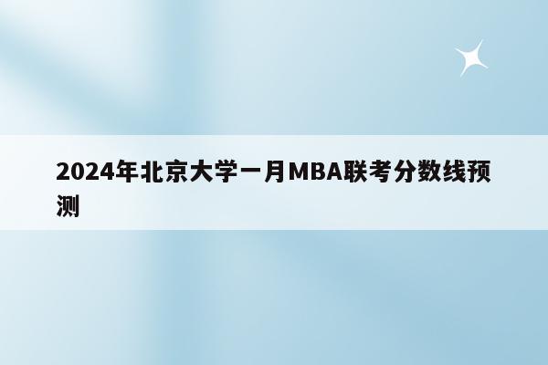 2024年北京大学一月MBA联考分数线预测