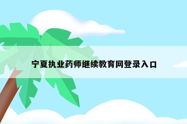 宁夏执业药师继续教育网登录入口